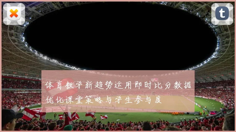 体育教学新趋势运用即时比分数据优化课堂策略与学生参与度