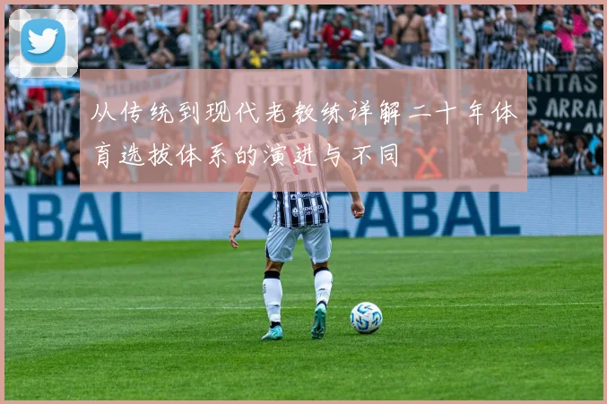 从传统到现代老教练详解二十年体育选拔体系的演进与不同