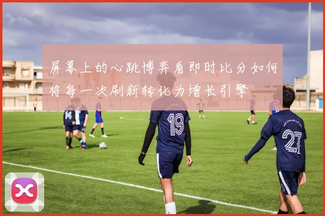 屏幕上的心跳博弈看即时比分如何将每一次刷新转化为增长引擎
