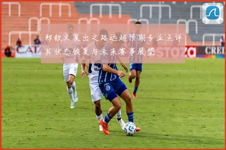 郑钦文复出之路远超预期专业点评其状态恢复与未来赛事展望