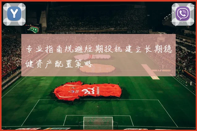 专业指南规避短期投机建立长期稳健资产配置策略